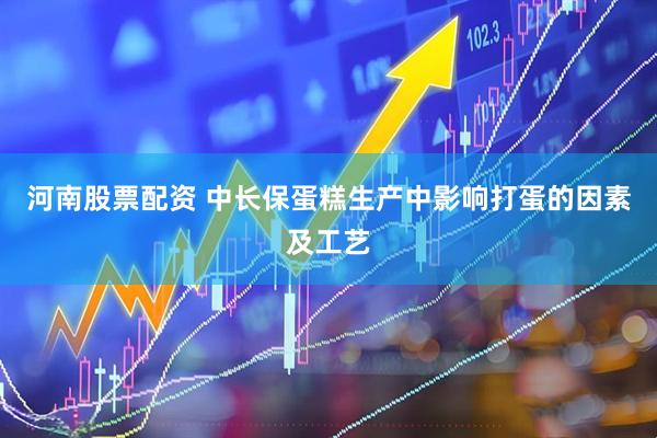 河南股票配资 中长保蛋糕生产中影响打蛋的因素及工艺