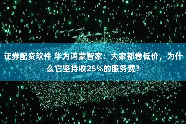 证券配资软件 华为鸿蒙智家：大家都卷低价，为什么它坚持收25%的服务费？