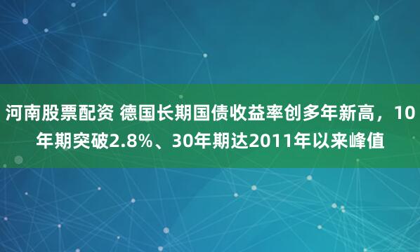河南股票配资 德国长期国债收益率创多年新高，10年期突破2.8%、30年期达2011年以来峰值
