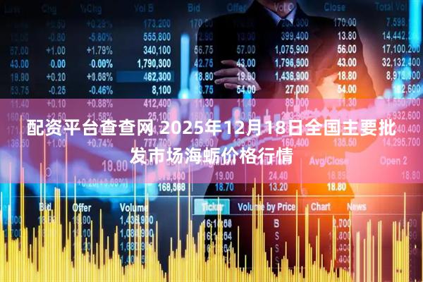 配资平台查查网 2025年12月18日全国主要批发市场海蛎价格行情