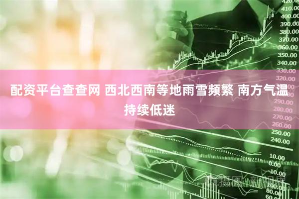 配资平台查查网 西北西南等地雨雪频繁 南方气温持续低迷