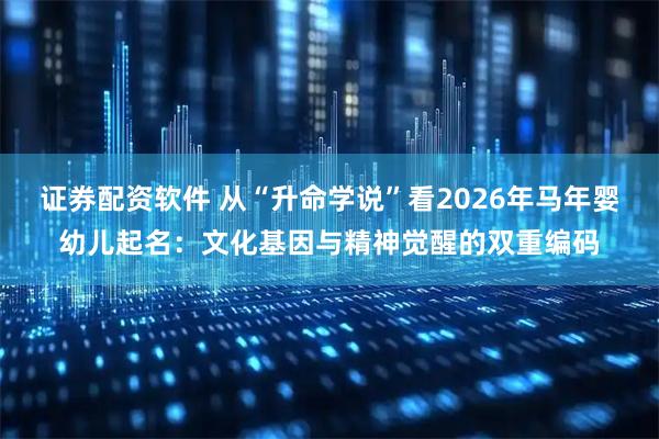 证券配资软件 从“升命学说”看2026年马年婴幼儿起名：文化基因与精神觉醒的双重编码