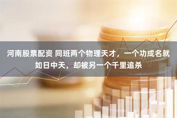 河南股票配资 同班两个物理天才，一个功成名就如日中天，却被另一个千里追杀