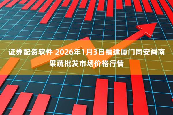 证券配资软件 2026年1月3日福建厦门同安闽南果蔬批发市场价格行情