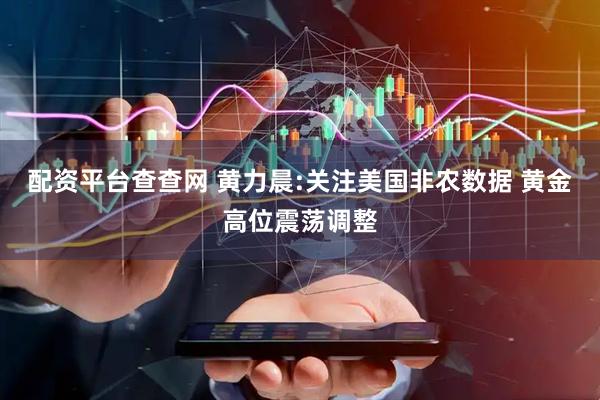 配资平台查查网 黄力晨:关注美国非农数据 黄金高位震荡调整