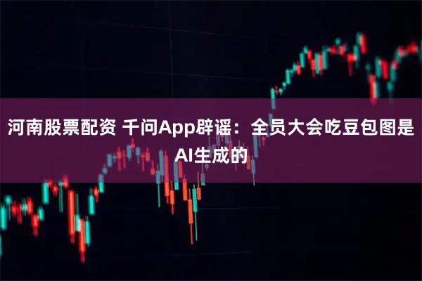 河南股票配资 千问App辟谣：全员大会吃豆包图是AI生成的