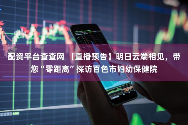 配资平台查查网 【直播预告】明日云端相见，带您“零距离”探访百色市妇幼保健院