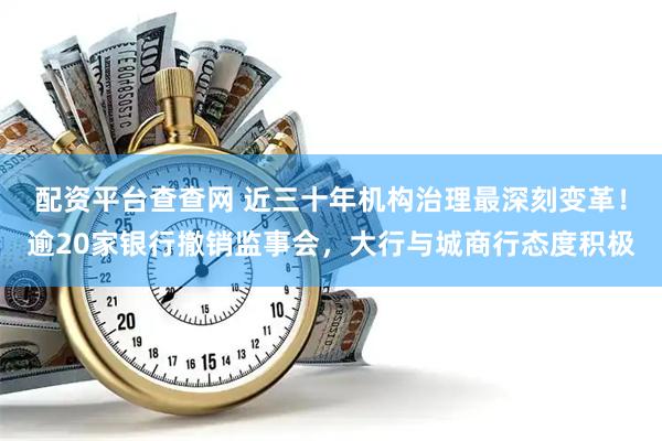 配资平台查查网 近三十年机构治理最深刻变革！逾20家银行撤销监事会，大行与城商行态度积极