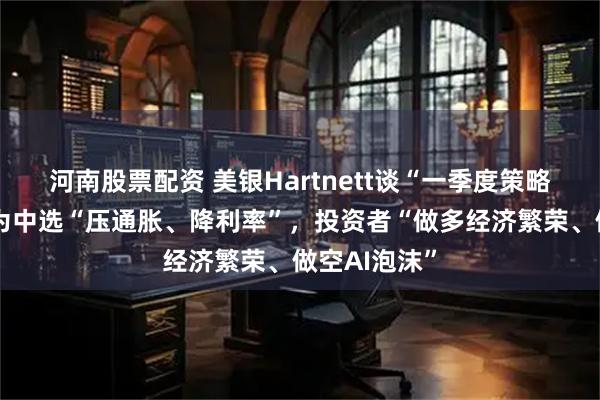 河南股票配资 美银Hartnett谈“一季度策略”：特朗普为中选“压通胀、降利率”，投资者“做多经济繁荣、做空AI泡沫”