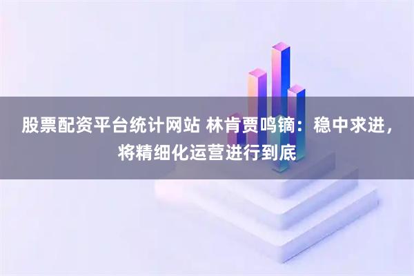 股票配资平台统计网站 林肯贾鸣镝：稳中求进，将精细化运营进行到底
