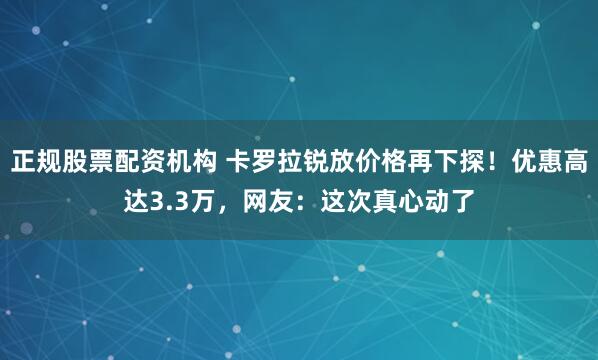 正规股票配资机构 卡罗拉锐放价格再下探！优惠高达3.3万，网友：这次真心动了
