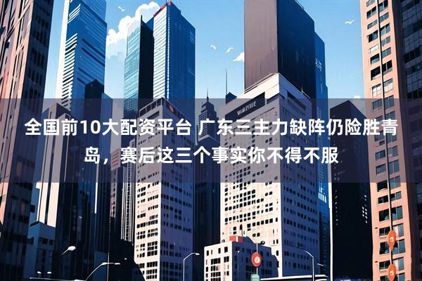 全国前10大配资平台 广东三主力缺阵仍险胜青岛，赛后这三个事实你不得不服