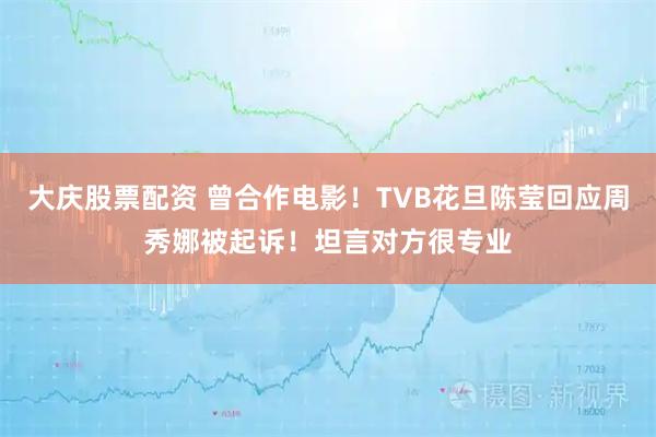 大庆股票配资 曾合作电影！TVB花旦陈莹回应周秀娜被起诉！坦言对方很专业