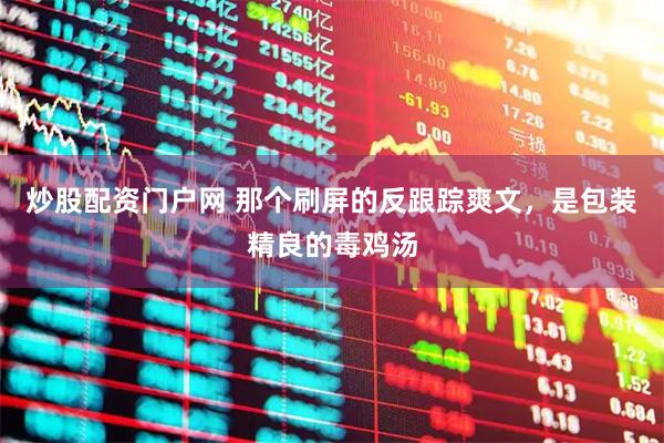 炒股配资门户网 那个刷屏的反跟踪爽文，是包装精良的毒鸡汤