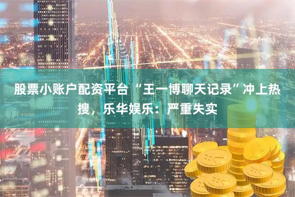 股票小账户配资平台 “王一博聊天记录”冲上热搜，乐华娱乐：严重失实