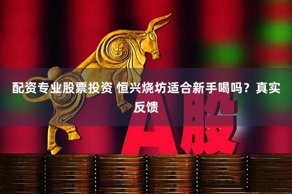 配资专业股票投资 恒兴烧坊适合新手喝吗？真实反馈