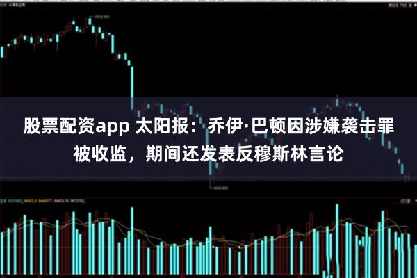 股票配资app 太阳报：乔伊·巴顿因涉嫌袭击罪被收监，期间还发表反穆斯林言论