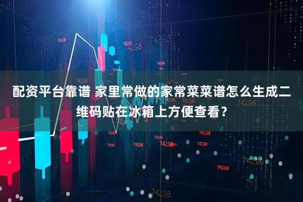 配资平台靠谱 家里常做的家常菜菜谱怎么生成二维码贴在冰箱上方便查看？