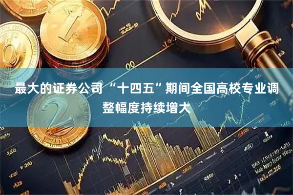 最大的证券公司 “十四五”期间全国高校专业调整幅度持续增大