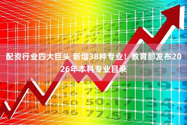 配资行业四大巨头 新增38种专业！教育部发布2026年本科专业目录
