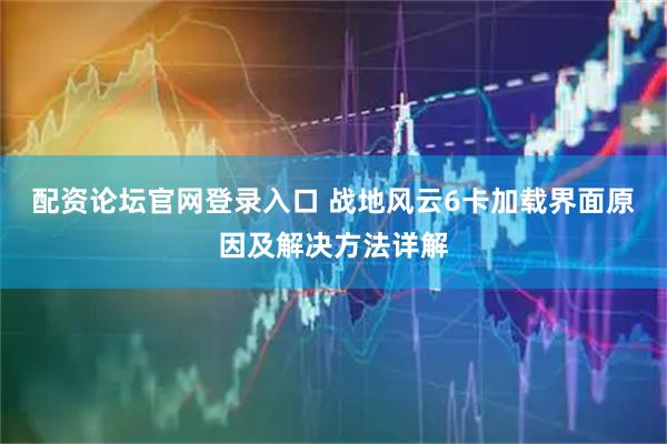 配资论坛官网登录入口 战地风云6卡加载界面原因及解决方法详解