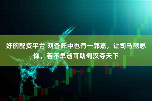 好的配资平台 刘备阵中也有一郭嘉，让司马懿忌惮，若不早逝可助蜀汉夺天下