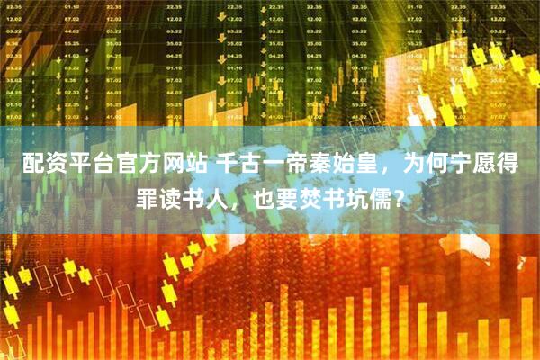 配资平台官方网站 千古一帝秦始皇，为何宁愿得罪读书人，也要焚书坑儒？