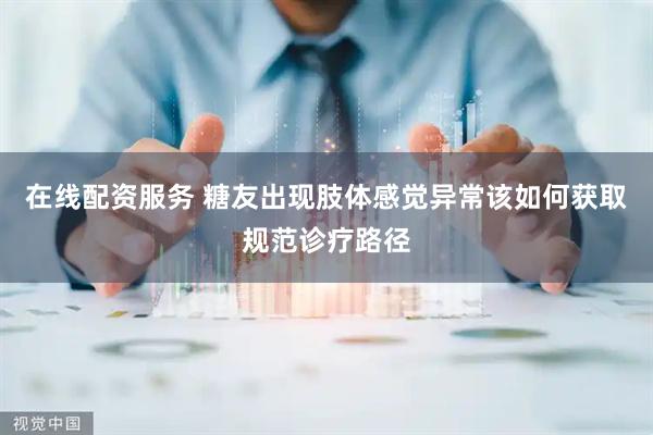 在线配资服务 糖友出现肢体感觉异常该如何获取规范诊疗路径
