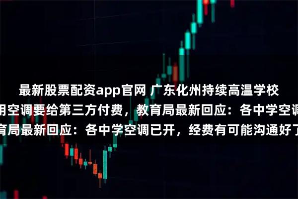 最新股票配资app官网 广东化州持续高温学校有空调却不开，老师称用空调要给第三方付费，教育局最新回应：各中学空调已开，经费有可能沟通好了