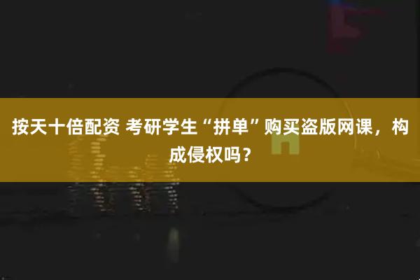 按天十倍配资 考研学生“拼单”购买盗版网课，构成侵权吗？