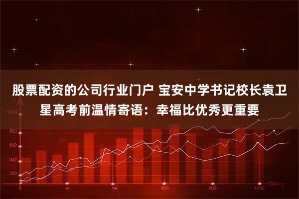 股票配资的公司行业门户 宝安中学书记校长袁卫星高考前温情寄语：幸福比优秀更重要
